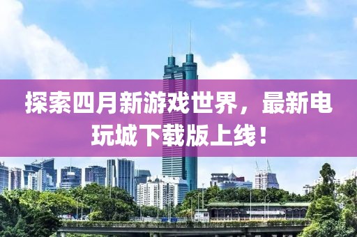 探索四月新游戏世界，最新电玩城下载版上线！