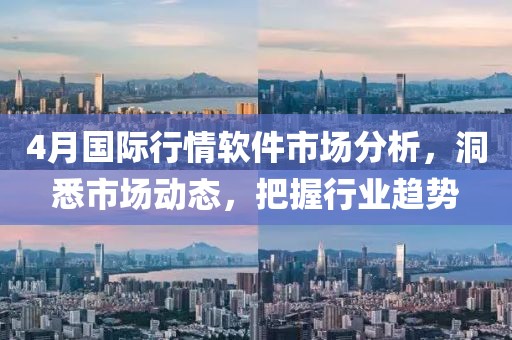 4月国际行情软件市场分析，洞悉市场动态，把握行业趋势