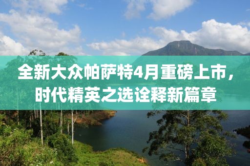 全新大众帕萨特4月重磅上市，时代精英之选诠释新篇章