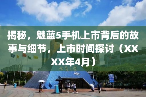 揭秘，魅蓝5手机上市背后的故事与细节，上市时间探讨（XXXX年4月）