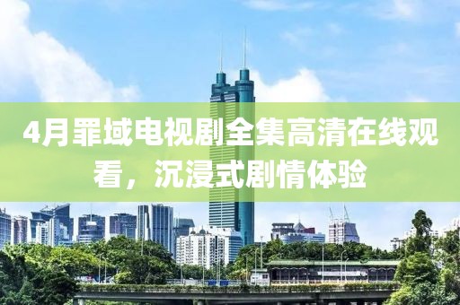 4月罪域电视剧全集高清在线观看，沉浸式剧情体验