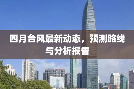 四月台风最新动态，预测路线与分析报告