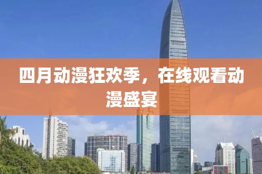 四月动漫狂欢季，在线观看动漫盛宴