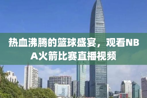 热血沸腾的篮球盛宴，观看NBA火箭比赛直播视频