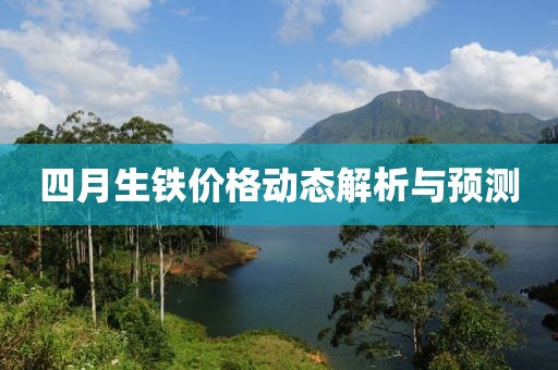 四月生铁价格动态解析与预测