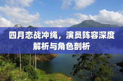 四月恋战冲绳，演员阵容深度解析与角色剖析