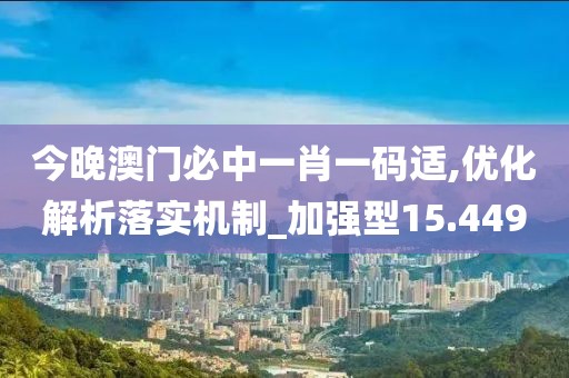 今晚澳门必中一肖一码适,优化解析落实机制_加强型15.449