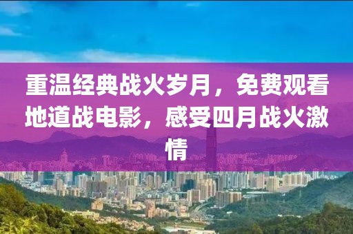 重温经典战火岁月，免费观看地道战电影，感受四月战火激情
