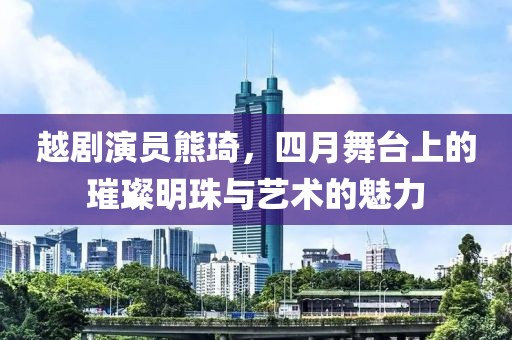 越剧演员熊琦，四月舞台上的璀璨明珠与艺术的魅力