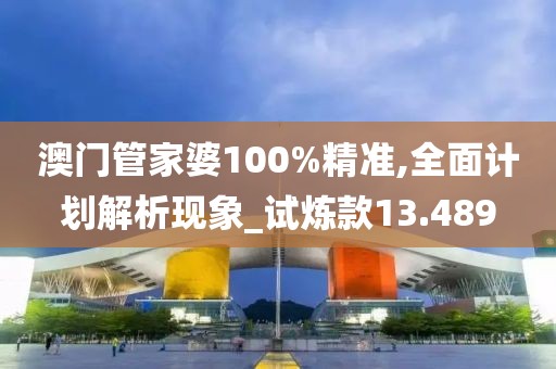 澳门管家婆100%精准,全面计划解析现象_试炼款13.489