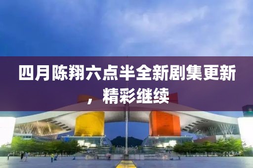 四月陈翔六点半全新剧集更新，精彩继续