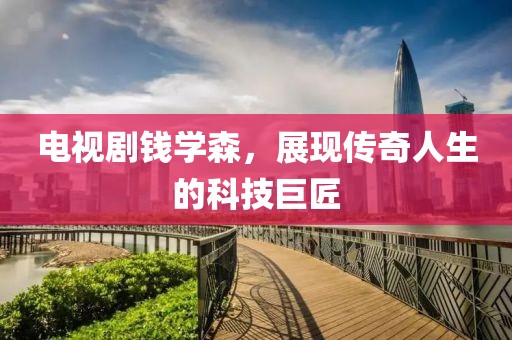 电视剧钱学森，展现传奇人生的科技巨匠
