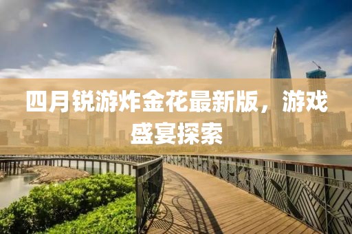 四月锐游炸金花最新版，游戏盛宴探索