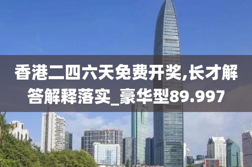 香港二四六天免费开奖,长才解答解释落实_豪华型89.997