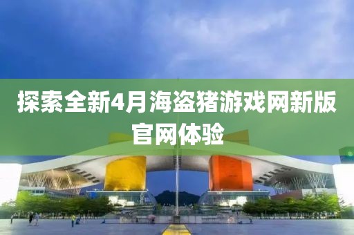 探索全新4月海盗猪游戏网新版官网体验