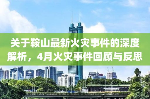 关于鞍山最新火灾事件的深度解析，4月火灾事件回顾与反思