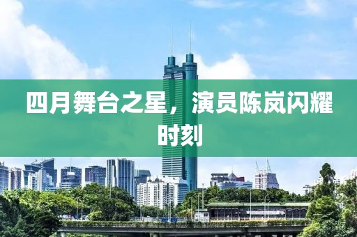 四月舞台之星，演员陈岚闪耀时刻