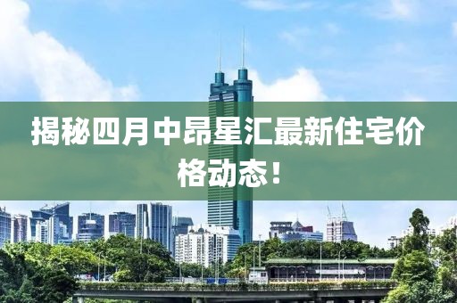 揭秘四月中昂星汇最新住宅价格动态！