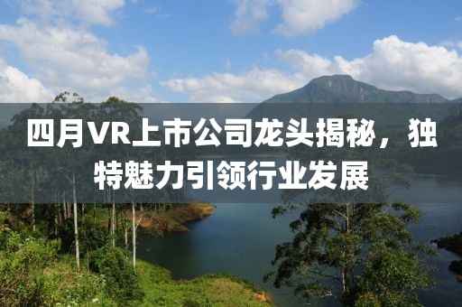 四月VR上市公司龙头揭秘，独特魅力引领行业发展
