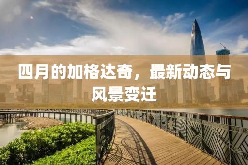 四月的加格达奇，最新动态与风景变迁