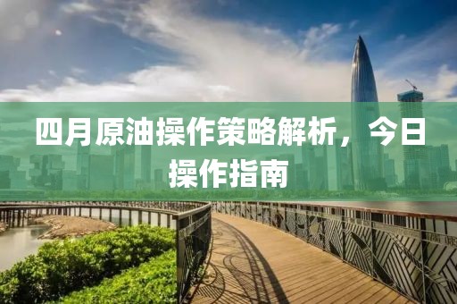 四月原油操作策略解析，今日操作指南