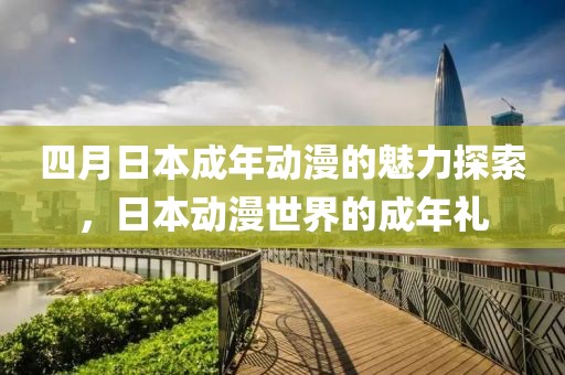 四月日本成年动漫的魅力探索，日本动漫世界的成年礼