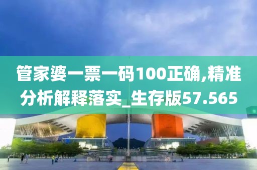 管家婆一票一码100正确,精准分析解释落实_生存版57.565