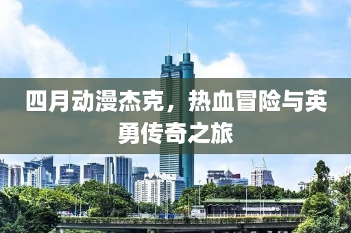 四月动漫杰克，热血冒险与英勇传奇之旅