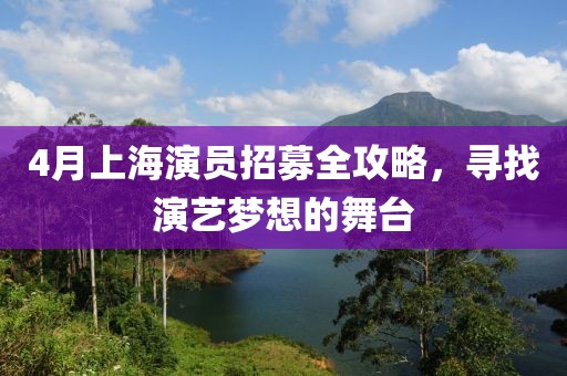 4月上海演员招募全攻略，寻找演艺梦想的舞台