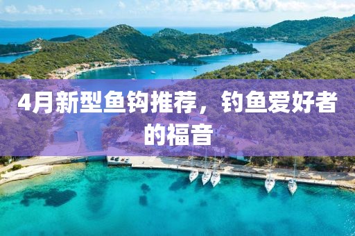 4月新型鱼钩推荐，钓鱼爱好者的福音