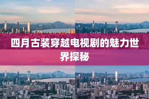 四月古装穿越电视剧的魅力世界探秘