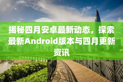 揭秘四月安卓最新动态，探索最新Android版本与四月更新资讯