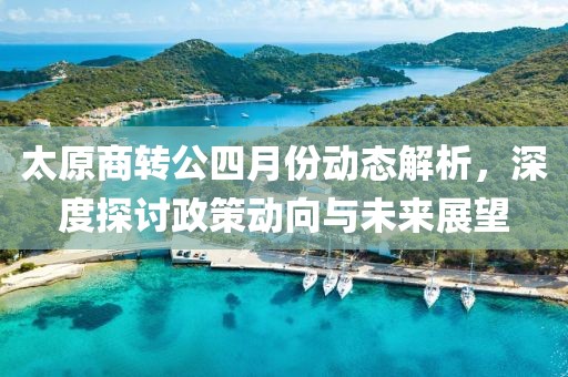太原商转公四月份动态解析，深度探讨政策动向与未来展望