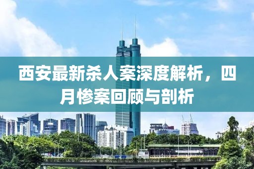 西安最新杀人案深度解析，四月惨案回顾与剖析