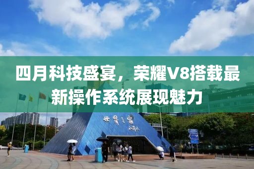 四月科技盛宴，荣耀V8搭载最新操作系统展现魅力