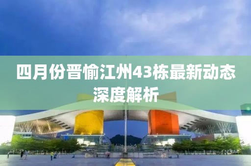 四月份晋愉江州43栋最新动态深度解析