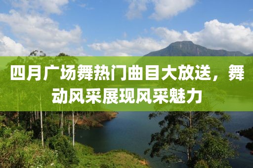 四月广场舞热门曲目大放送，舞动风采展现风采魅力