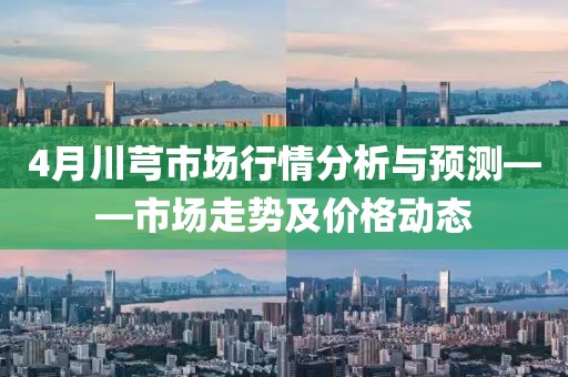 4月川芎市场行情分析与预测——市场走势及价格动态