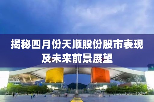 揭秘四月份天顺股份股市表现及未来前景展望