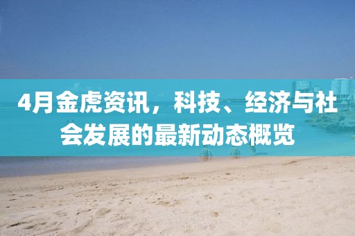 4月金虎资讯，科技、经济与社会发展的最新动态概览