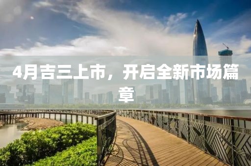 4月吉三上市，开启全新市场篇章