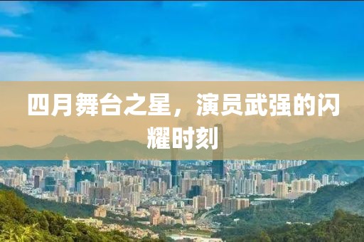 四月舞台之星，演员武强的闪耀时刻