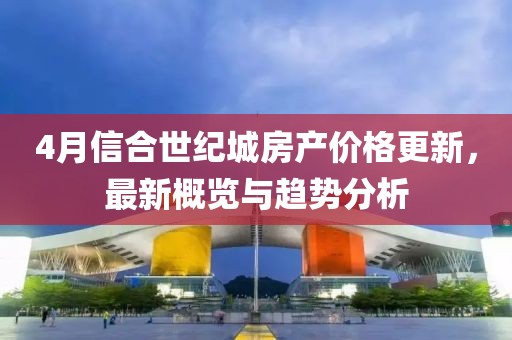 4月信合世纪城房产价格更新，最新概览与趋势分析