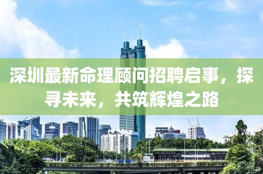 深圳最新命理顾问招聘启事，探寻未来，共筑辉煌之路