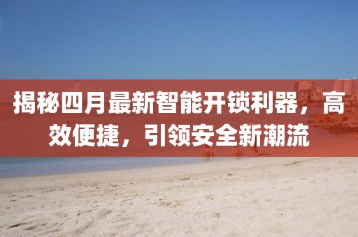 揭秘四月最新智能开锁利器，高效便捷，引领安全新潮流