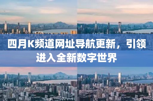 四月K频道网址导航更新，引领进入全新数字世界