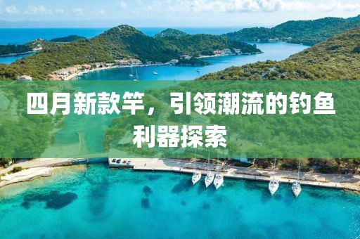四月新款竿，引领潮流的钓鱼利器探索
