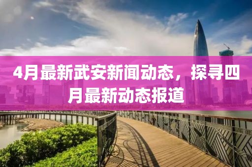 4月最新武安新闻动态，探寻四月最新动态报道