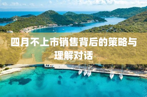 四月不上市销售背后的策略与理解对话