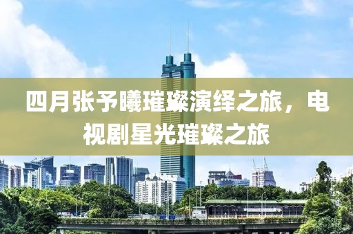 四月张予曦璀璨演绎之旅，电视剧星光璀璨之旅